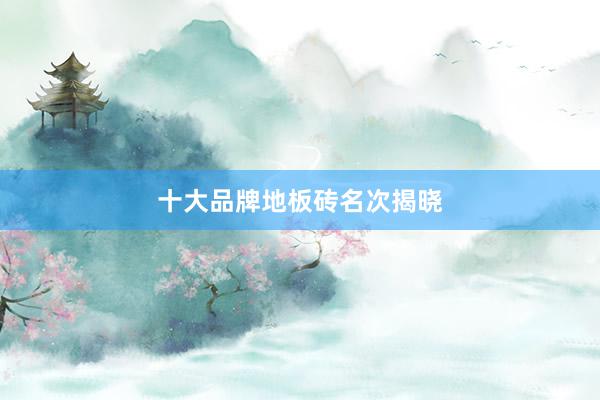 十大品牌地板砖名次揭晓
