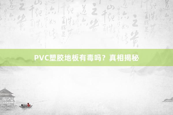 PVC塑胶地板有毒吗？真相揭秘