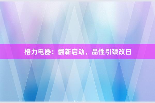 格力电器：翻新启动，品性引颈改日