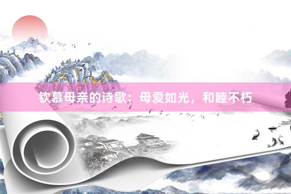 钦慕母亲的诗歌：母爱如光，和睦不朽