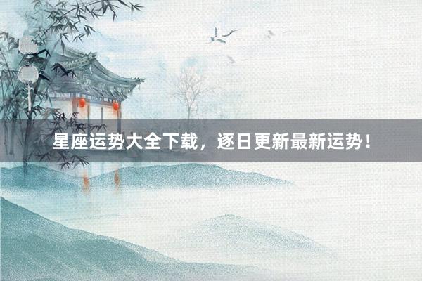 星座运势大全下载，逐日更新最新运势！