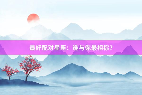 最好配对星座：谁与你最相称？