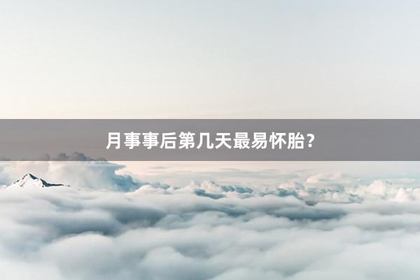 月事事后第几天最易怀胎？
