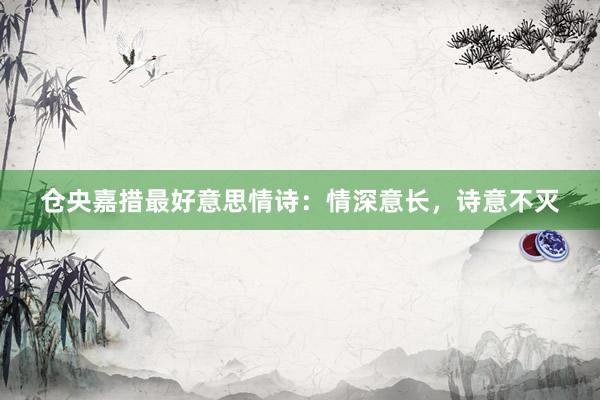 仓央嘉措最好意思情诗：情深意长，诗意不灭