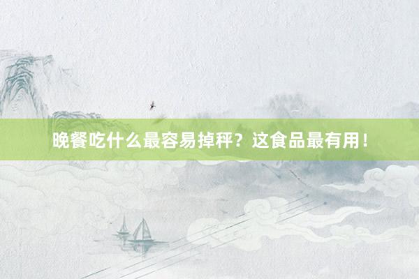 晚餐吃什么最容易掉秤？这食品最有用！