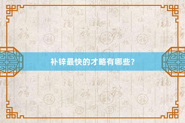 补锌最快的才略有哪些？