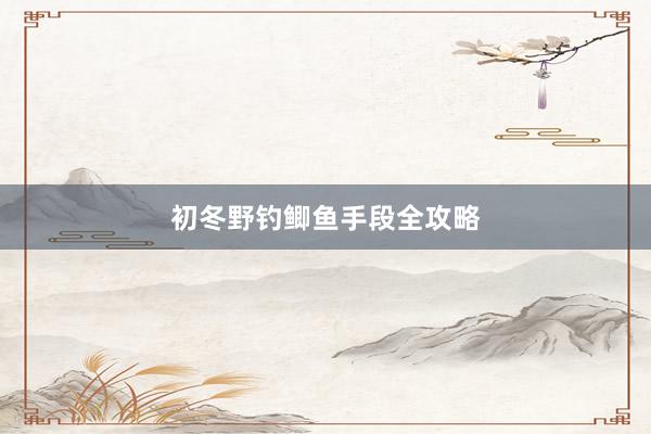初冬野钓鲫鱼手段全攻略