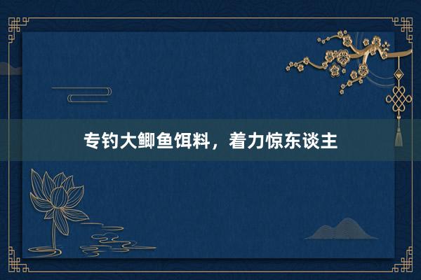 专钓大鲫鱼饵料，着力惊东谈主