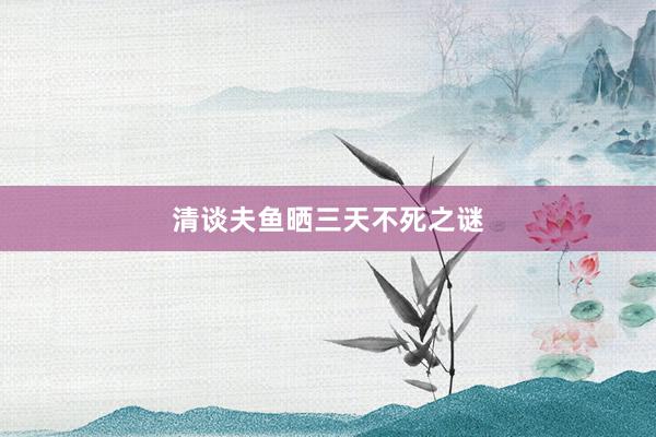 清谈夫鱼晒三天不死之谜