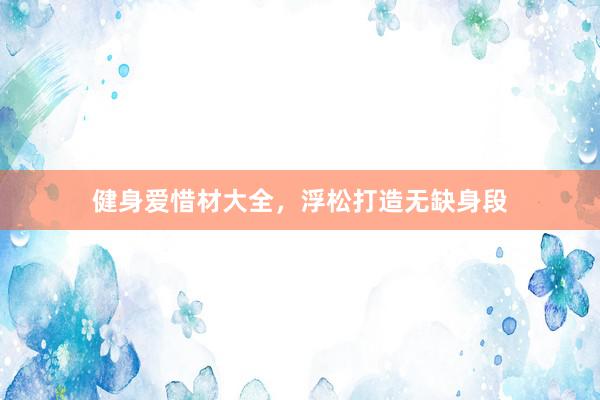 健身爱惜材大全，浮松打造无缺身段