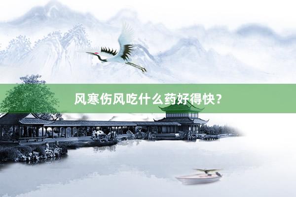 风寒伤风吃什么药好得快？